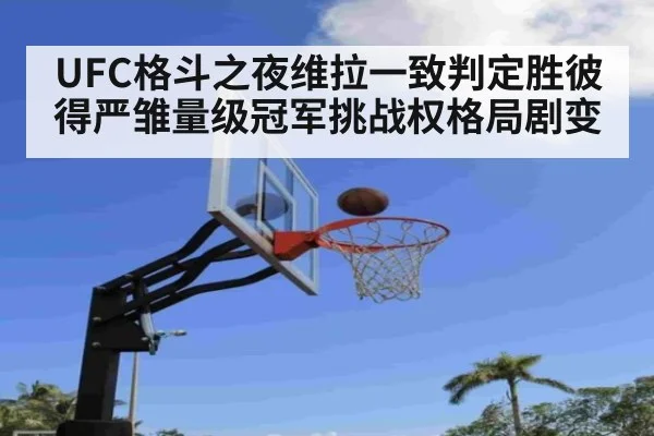 UFC格斗之夜维拉一致判定胜彼得严雏量级冠军挑战权格局剧变