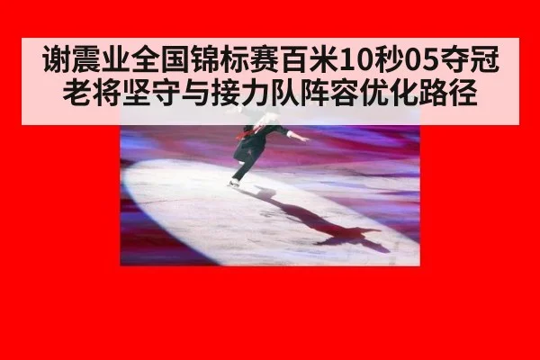 谢震业全国锦标赛百米10秒05夺冠 老将坚守与接力队阵容优化路径
